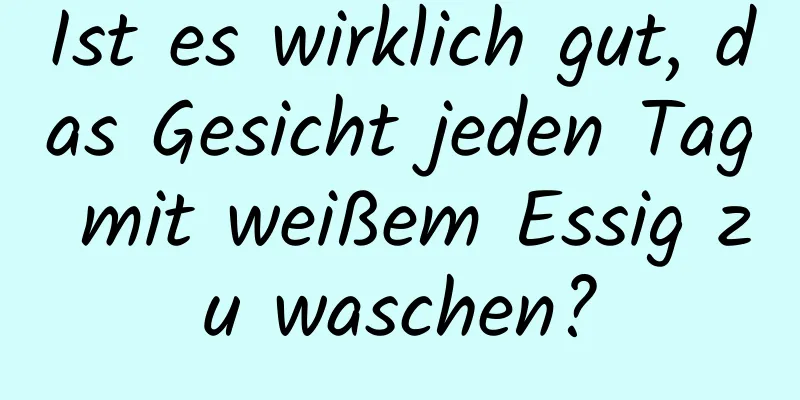 Ist es wirklich gut, das Gesicht jeden Tag mit weißem Essig zu waschen?