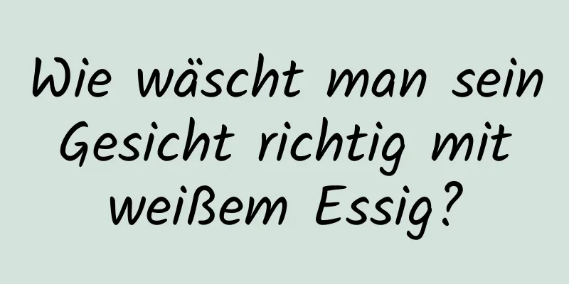 Wie wäscht man sein Gesicht richtig mit weißem Essig?