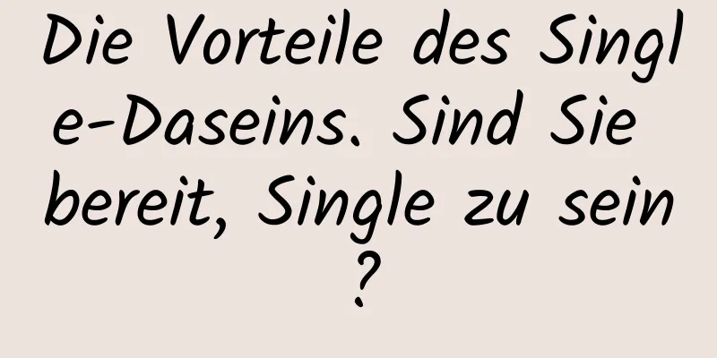 Die Vorteile des Single-Daseins. Sind Sie bereit, Single zu sein?
