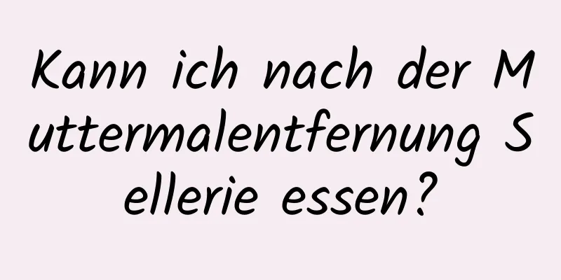 Kann ich nach der Muttermalentfernung Sellerie essen?