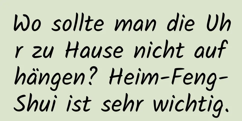 Wo sollte man die Uhr zu Hause nicht aufhängen? Heim-Feng-Shui ist sehr wichtig.