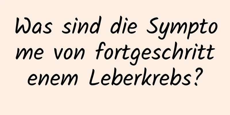 Was sind die Symptome von fortgeschrittenem Leberkrebs?