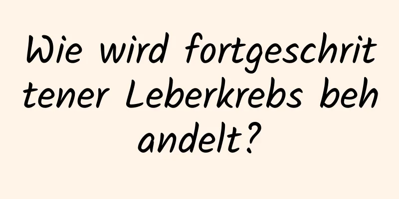Wie wird fortgeschrittener Leberkrebs behandelt?