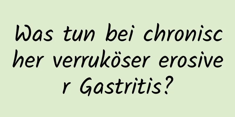 Was tun bei chronischer verruköser erosiver Gastritis?