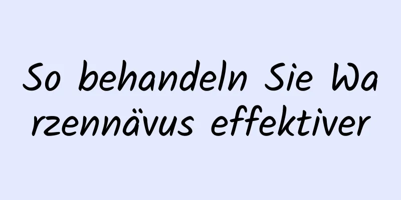 So behandeln Sie Warzennävus effektiver