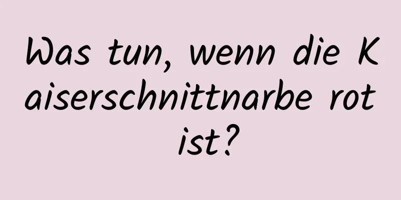 Was tun, wenn die Kaiserschnittnarbe rot ist?