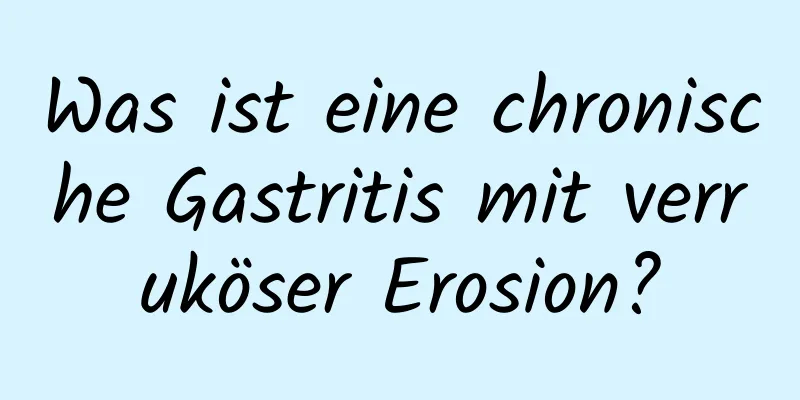 Was ist eine chronische Gastritis mit verruköser Erosion?