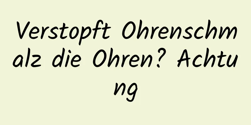 Verstopft Ohrenschmalz die Ohren? Achtung
