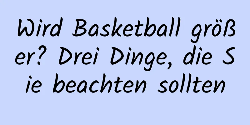 Wird Basketball größer? Drei Dinge, die Sie beachten sollten