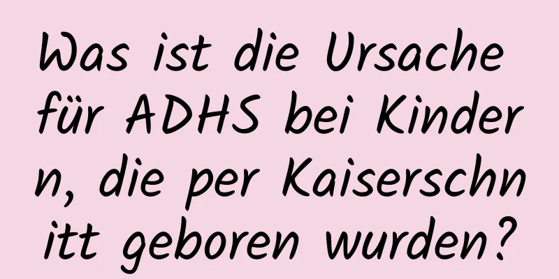 Was ist die Ursache für ADHS bei Kindern, die per Kaiserschnitt geboren wurden?