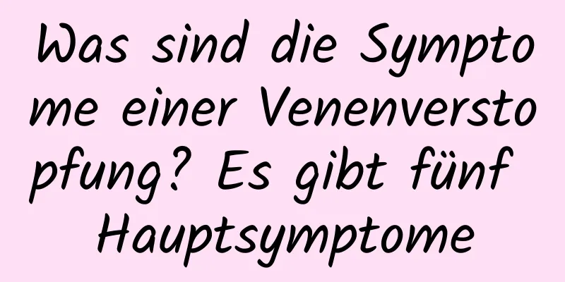 Was sind die Symptome einer Venenverstopfung? Es gibt fünf Hauptsymptome