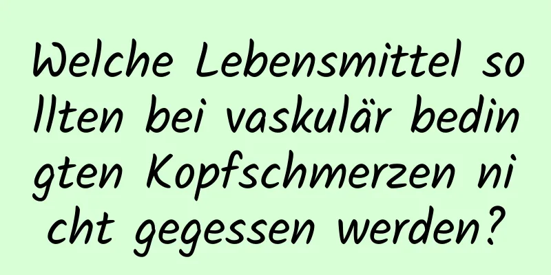 Welche Lebensmittel sollten bei vaskulär bedingten Kopfschmerzen nicht gegessen werden?