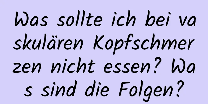 Was sollte ich bei vaskulären Kopfschmerzen nicht essen? Was sind die Folgen?