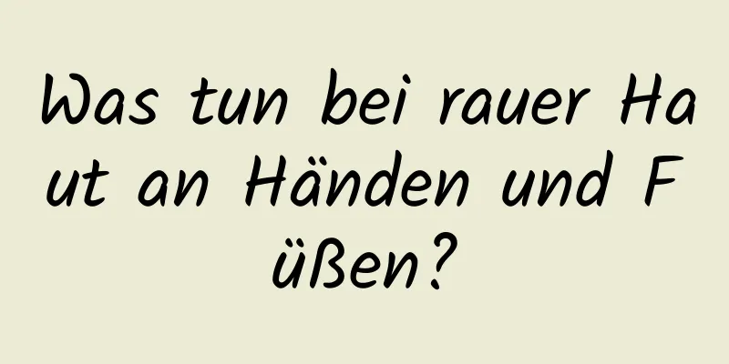 Was tun bei rauer Haut an Händen und Füßen?