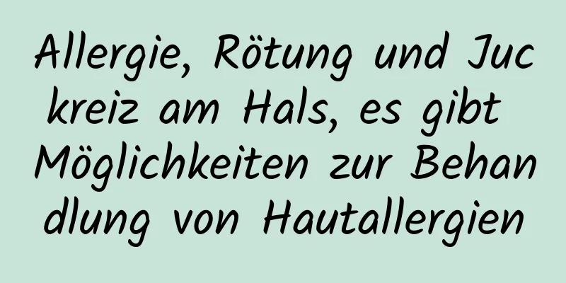 Allergie, Rötung und Juckreiz am Hals, es gibt Möglichkeiten zur Behandlung von Hautallergien