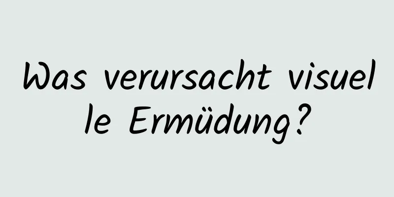 Was verursacht visuelle Ermüdung?