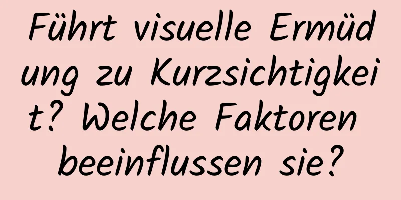 Führt visuelle Ermüdung zu Kurzsichtigkeit? Welche Faktoren beeinflussen sie?