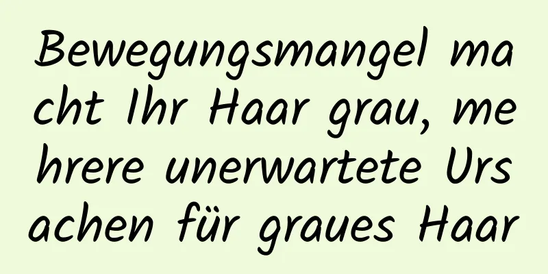 Bewegungsmangel macht Ihr Haar grau, mehrere unerwartete Ursachen für graues Haar