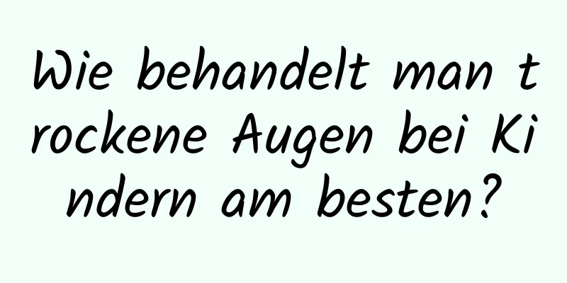 Wie behandelt man trockene Augen bei Kindern am besten?