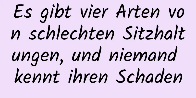 Es gibt vier Arten von schlechten Sitzhaltungen, und niemand kennt ihren Schaden