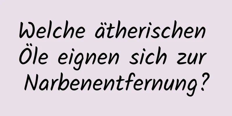 Welche ätherischen Öle eignen sich zur Narbenentfernung?