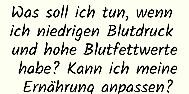 Was soll ich tun, wenn ich niedrigen Blutdruck und hohe Blutfettwerte habe? Kann ich meine Ernährung anpassen?