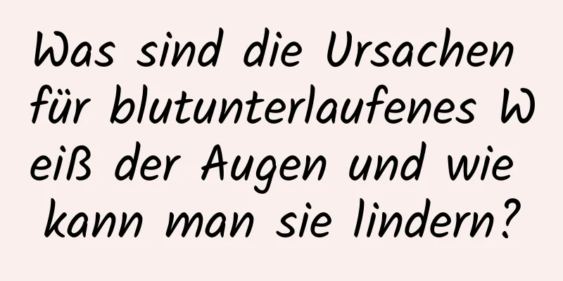 Was sind die Ursachen für blutunterlaufenes Weiß der Augen und wie kann man sie lindern?