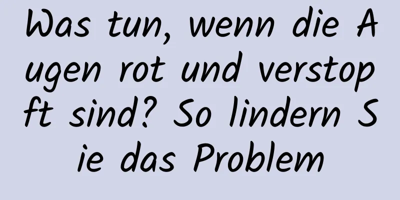 Was tun, wenn die Augen rot und verstopft sind? So lindern Sie das Problem