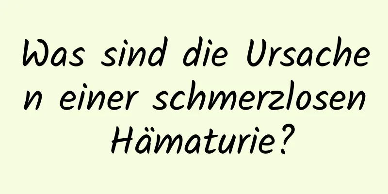 Was sind die Ursachen einer schmerzlosen Hämaturie?