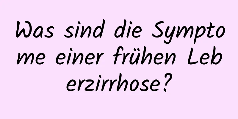 Was sind die Symptome einer frühen Leberzirrhose?