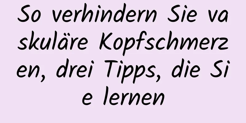 So verhindern Sie vaskuläre Kopfschmerzen, drei Tipps, die Sie lernen