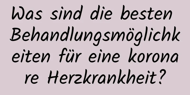 Was sind die besten Behandlungsmöglichkeiten für eine koronare Herzkrankheit?