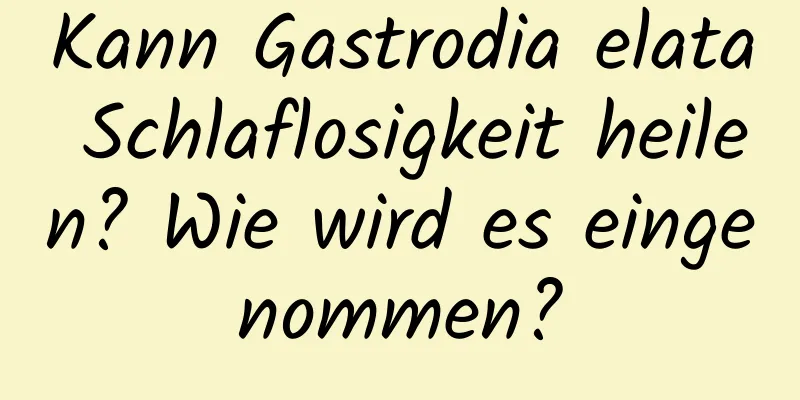 Kann Gastrodia elata Schlaflosigkeit heilen? Wie wird es eingenommen?