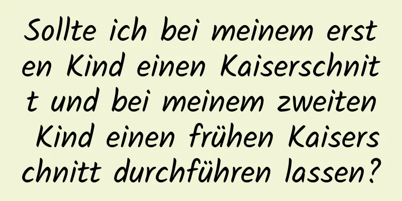 Sollte ich bei meinem ersten Kind einen Kaiserschnitt und bei meinem zweiten Kind einen frühen Kaiserschnitt durchführen lassen?