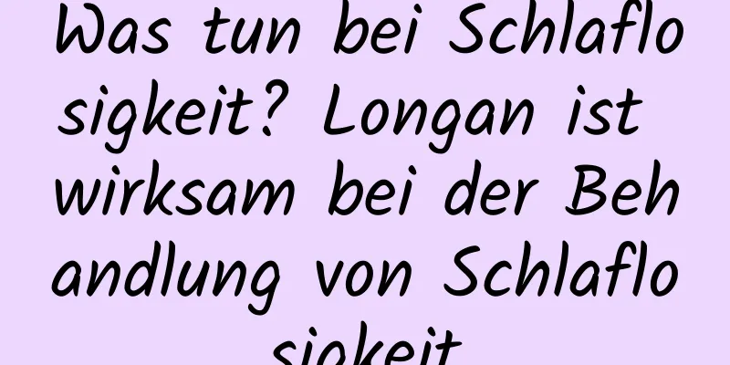 Was tun bei Schlaflosigkeit? Longan ist wirksam bei der Behandlung von Schlaflosigkeit
