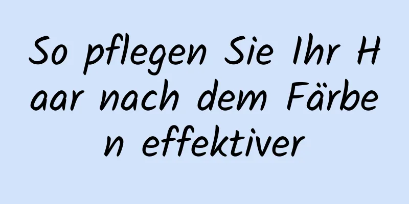 So pflegen Sie Ihr Haar nach dem Färben effektiver