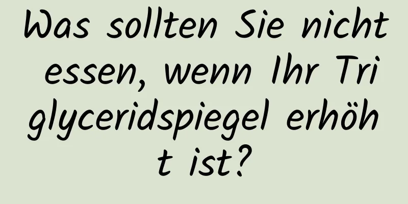 Was sollten Sie nicht essen, wenn Ihr Triglyceridspiegel erhöht ist?