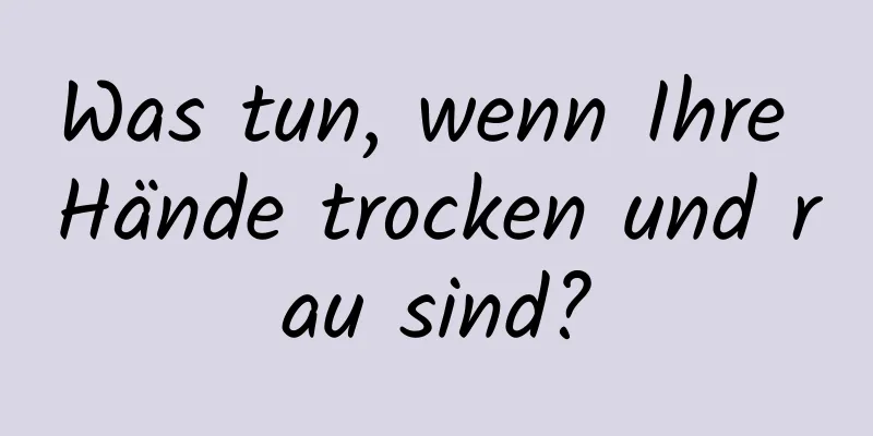 Was tun, wenn Ihre Hände trocken und rau sind?