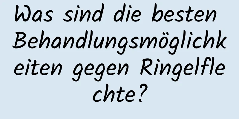 Was sind die besten Behandlungsmöglichkeiten gegen Ringelflechte?