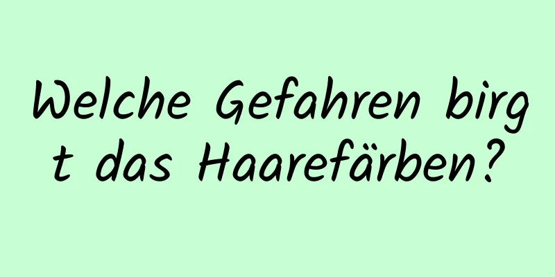 Welche Gefahren birgt das Haarefärben?