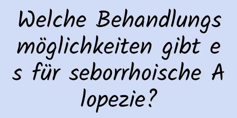 Welche Behandlungsmöglichkeiten gibt es für seborrhoische Alopezie?