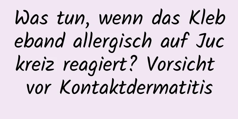 Was tun, wenn das Klebeband allergisch auf Juckreiz reagiert? Vorsicht vor Kontaktdermatitis