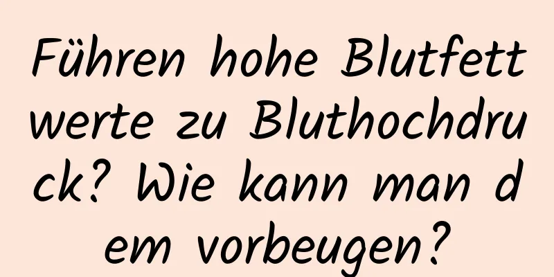 Führen hohe Blutfettwerte zu Bluthochdruck? Wie kann man dem vorbeugen?