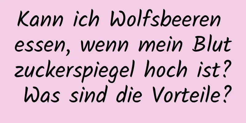 Kann ich Wolfsbeeren essen, wenn mein Blutzuckerspiegel hoch ist? Was sind die Vorteile?