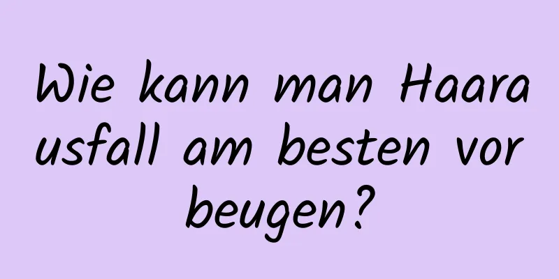 Wie kann man Haarausfall am besten vorbeugen?