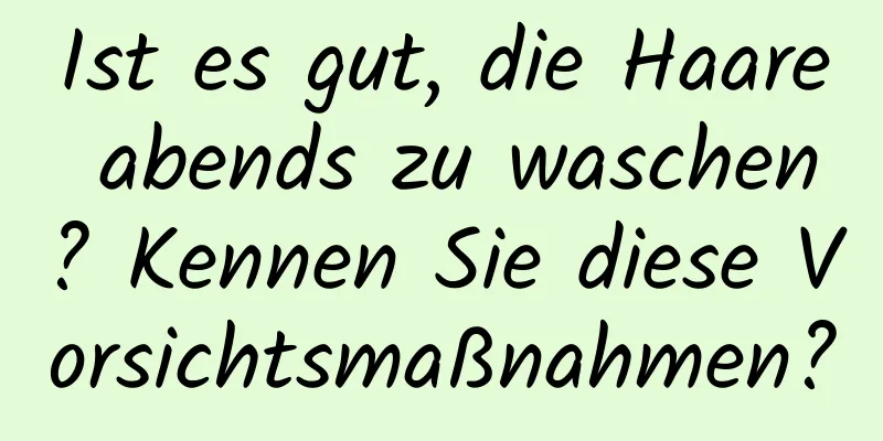 Ist es gut, die Haare abends zu waschen? Kennen Sie diese Vorsichtsmaßnahmen?