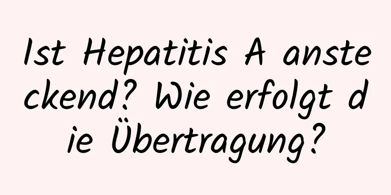 Ist Hepatitis A ansteckend? Wie erfolgt die Übertragung?