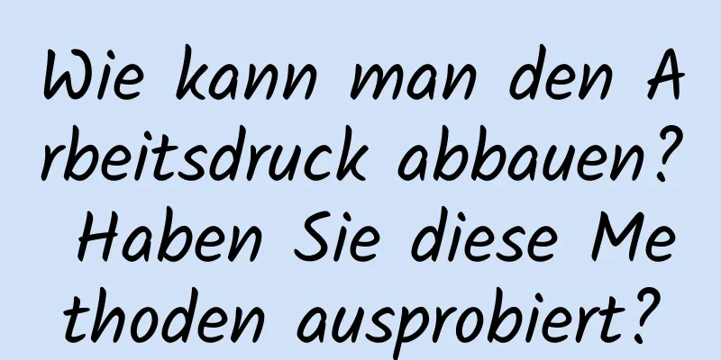 Wie kann man den Arbeitsdruck abbauen? Haben Sie diese Methoden ausprobiert?