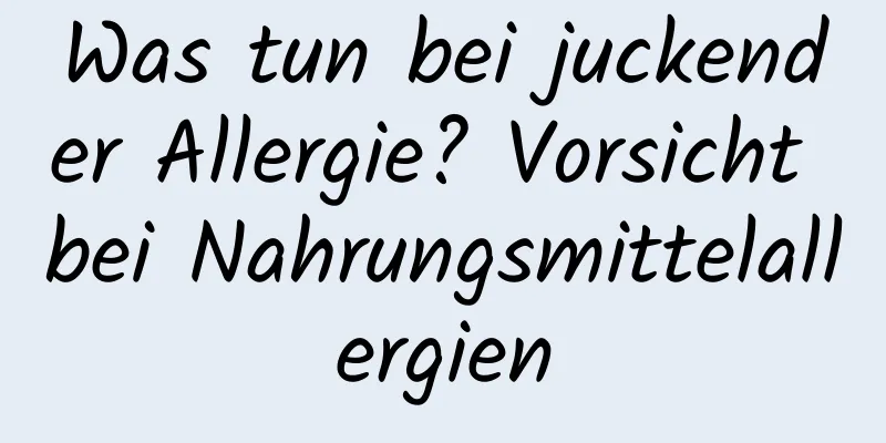 Was tun bei juckender Allergie? Vorsicht bei Nahrungsmittelallergien