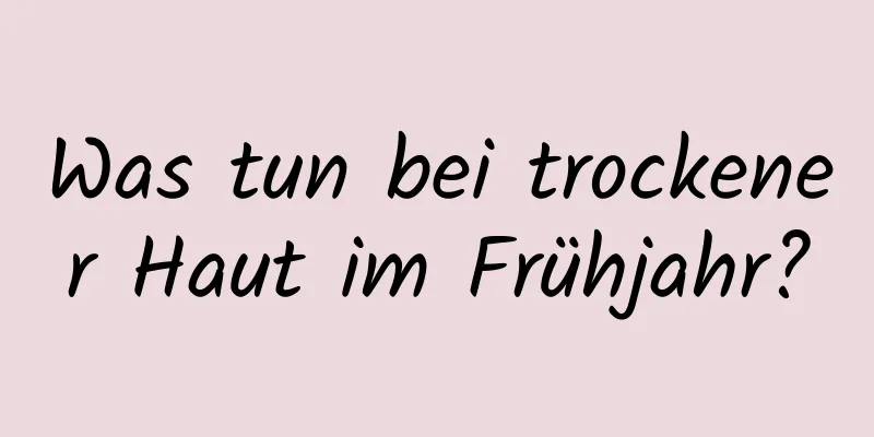 Was tun bei trockener Haut im Frühjahr?